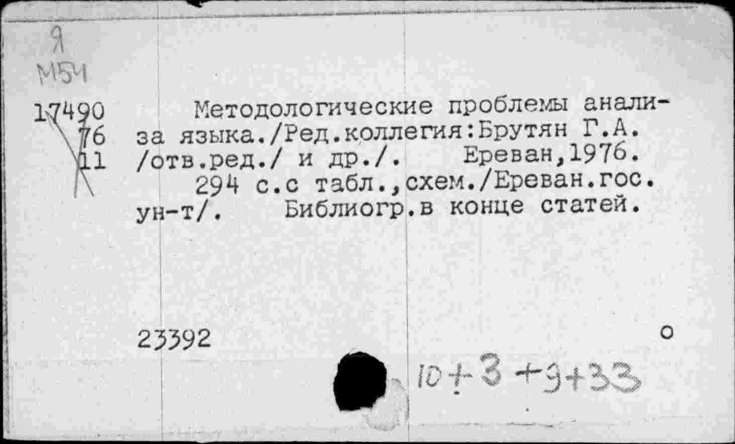 ﻿О Методологические проблемы анали-
6 за языка./Ред.коллегия:Брутян Г.А.
1 /отв.ред./ и др./. Ереван,1976.
294 с.с табл.,схем./Ереван.гос.
ун-т/. Библиогр.в конце статей.
25592
о
!сн-